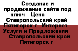 Создание и продвижение сайта под ключ › Цена ­ 5 000 - Ставропольский край, Пятигорск г. Интернет » Услуги и Предложения   . Ставропольский край,Пятигорск г.